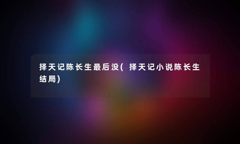 择天记陈长生这里要说没(择天记小说陈长生结局) 择天记陈长生这里要说没(择天记小说陈长生结局)