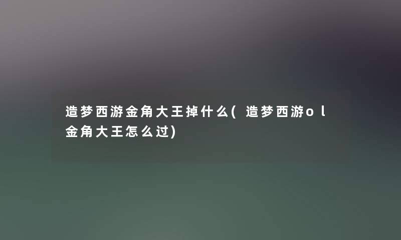 造梦西游金角大王掉什么(造梦西游ol金角大王怎么过) 造梦西游金角大王掉什么(造梦西游ol金角大王怎么过)