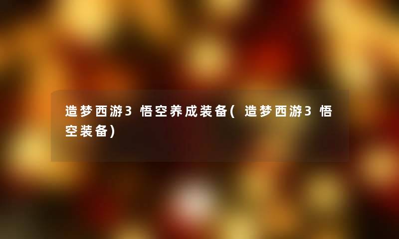 造梦西游3悟空养成装备(造梦西游3悟空装备) 造梦西游3悟空养成装备(造梦西游3悟空装备)