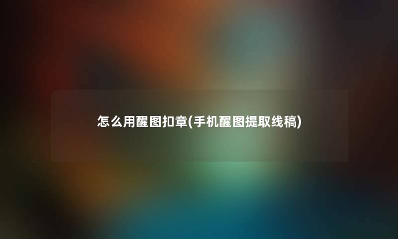 怎么用醒图扣章(手机醒图提取线稿) 怎么用醒图扣章(手机醒图提取线稿)