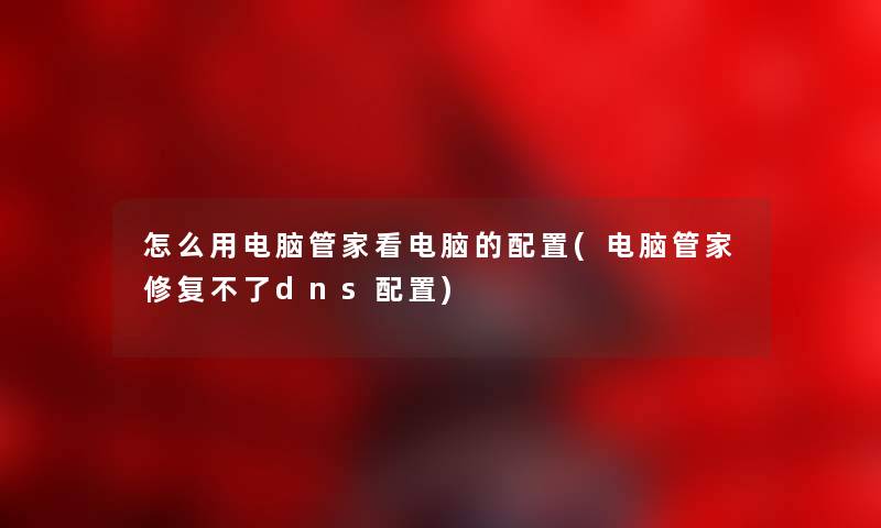 怎么用电脑管家看电脑的配置(电脑管家修复不了dns配置) 怎么用电脑管家看电脑的配置(电脑管家修复不了dns配置)