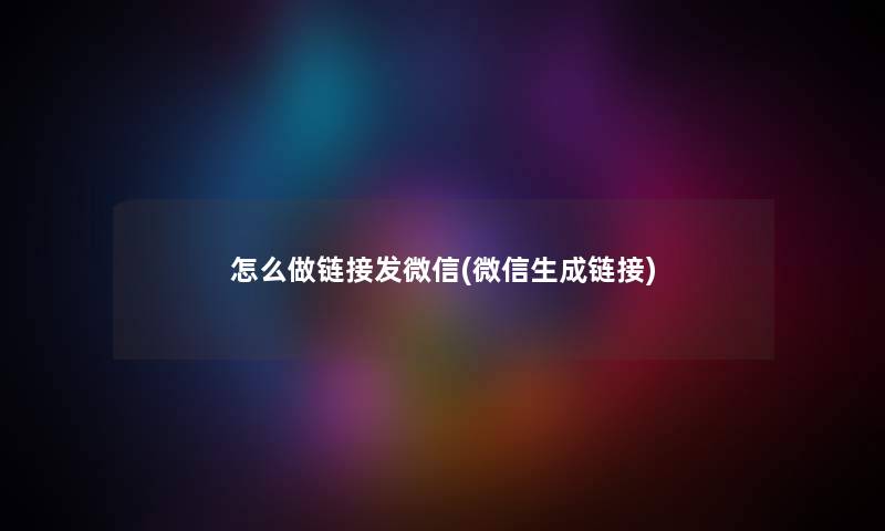 怎么做链接发微信(微信生成链接) 怎么做链接发微信(微信生成链接)