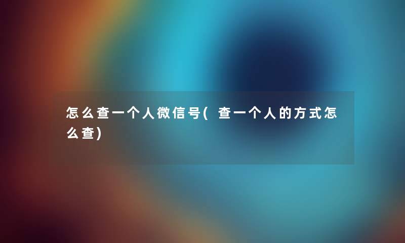 怎么查一个人微信号(查一个人的方式怎么查) 怎么查一个人微信号(查一个人的方式怎么查)