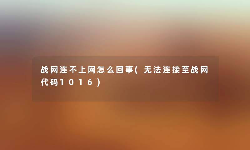 战网连不上网怎么回事(无法连接至战网代码1016) 战网连不上网怎么回事(无法连接至战网代码1016)