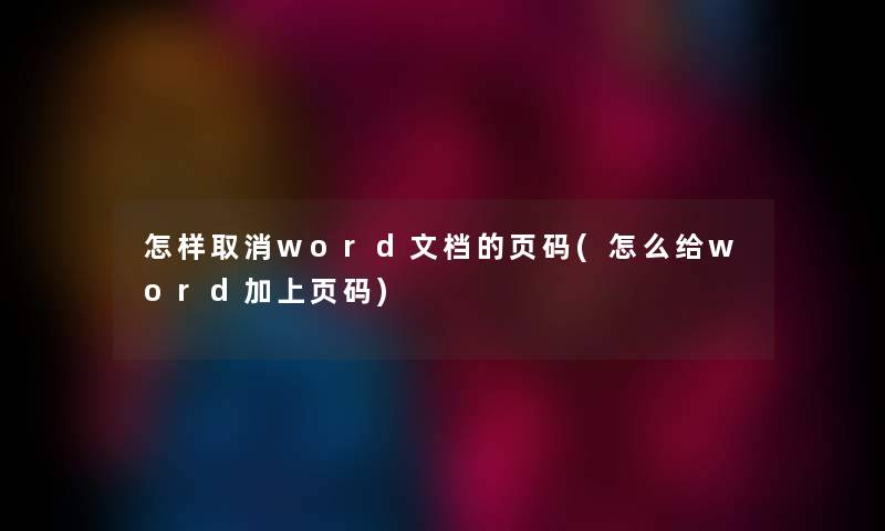 怎样取消word文档的页码(怎么给word加上页码) 怎样取消word文档的页码(怎么给word加上页码)