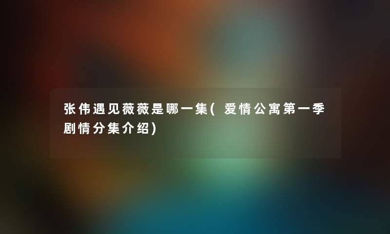 张伟遇见薇薇是哪一集(爱情公寓第一季剧情分集介绍) 张伟遇见薇薇是哪一集(爱情公寓第一季剧情分集介绍)