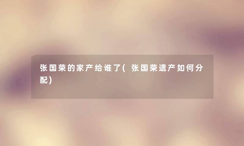 张国荣的家产给谁了(张国荣遗产如何分配) 张国荣的家产给谁了(张国荣遗产如何分配)