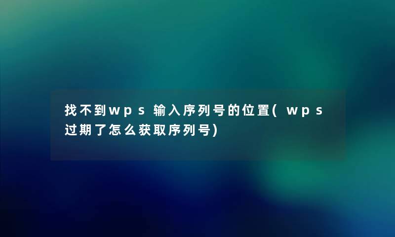 找不到wps输入序列号的位置(wps过期了怎么获取序列号) 找不到wps输入序列号的位置(wps过期了怎么获取序列号)