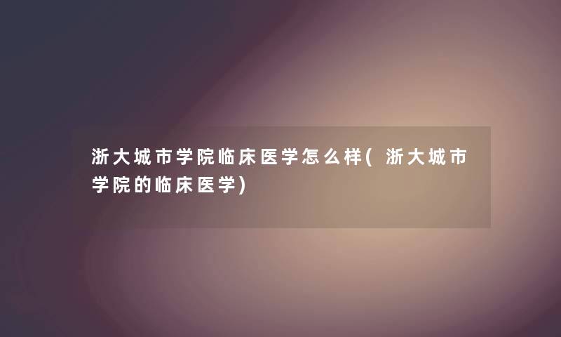 浙大城市学院临床医学怎么样(浙大城市学院的临床医学) 浙大城市学院临床医学怎么样(浙大城市学院的临床医学)