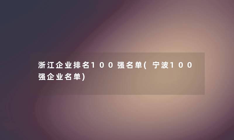 浙江企业推荐100强名单(宁波100强企业名单) 浙江企业推荐100强名单(宁波100强企业名单)