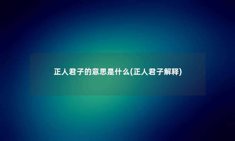 正人君子的意思是什么(正人君子解释) 正人君子的意思是什么(正人君子解释)