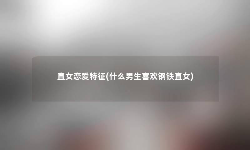 直女恋爱特征(什么男生喜欢钢铁直女) 直女恋爱特征(什么男生喜欢钢铁直女)