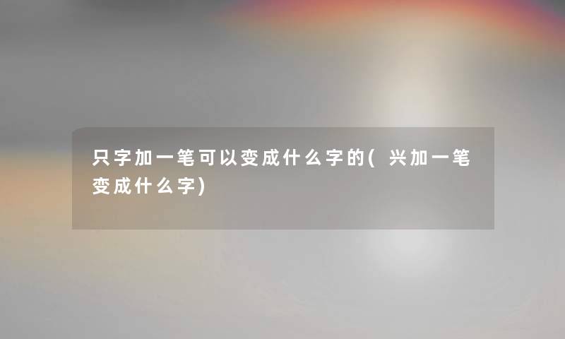 只字加一笔可以变成什么字的(兴加一笔变成什么字) 只字加一笔可以变成什么字的(兴加一笔变成什么字)
