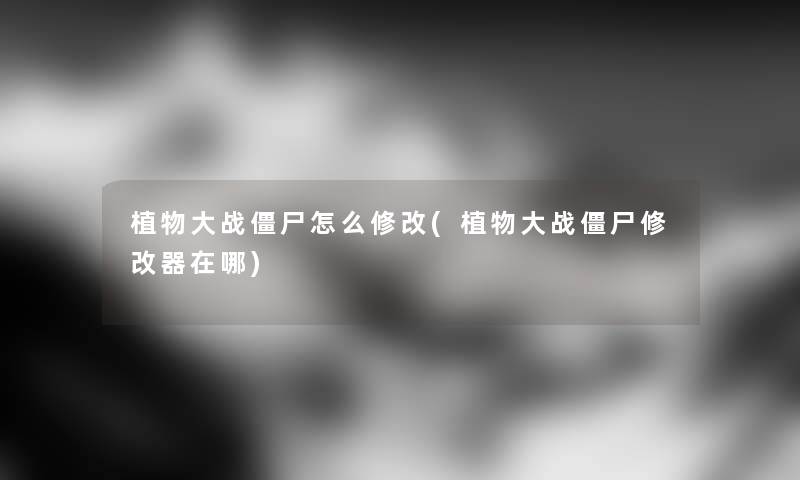 植物大战僵尸怎么修改(植物大战僵尸修改器在哪) 植物大战僵尸怎么修改(植物大战僵尸修改器在哪)