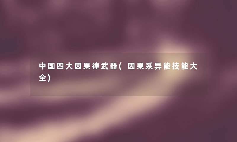 中国四大因果律武器(因果系异能技能大全) 中国四大因果律武器(因果系异能技能大全)