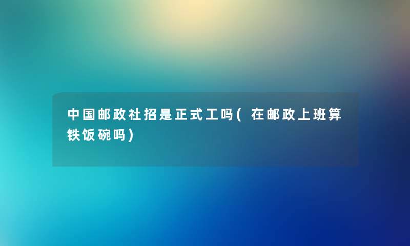 中国邮政社招是正式工吗(在邮政上班算铁饭碗吗) 中国邮政社招是正式工吗(在邮政上班算铁饭碗吗)