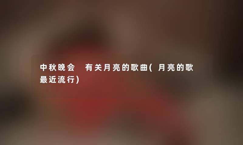 中秋晚会 有关月亮的歌曲(月亮的歌 近流行) 中秋晚会 有关月亮的歌曲(月亮的歌 近流行)