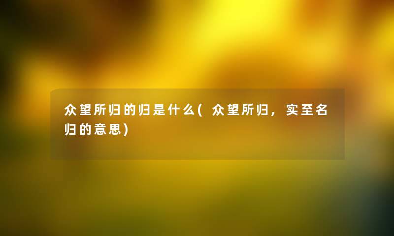 众望所归的归是什么(众望所归,实至名归的意思) 众望所归的归是什么(众望所归,实至名归的意思)