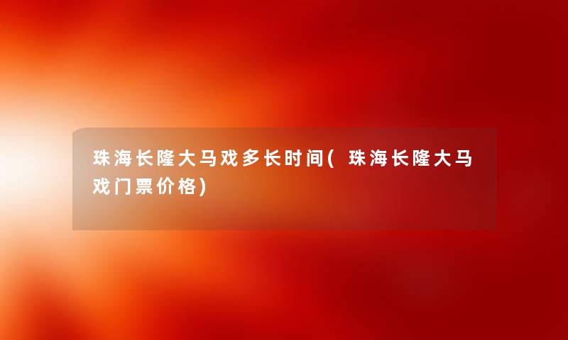 珠海长隆大马戏多长时间(珠海长隆大马戏门票价格) 珠海长隆大马戏多长时间(珠海长隆大马戏门票价格)