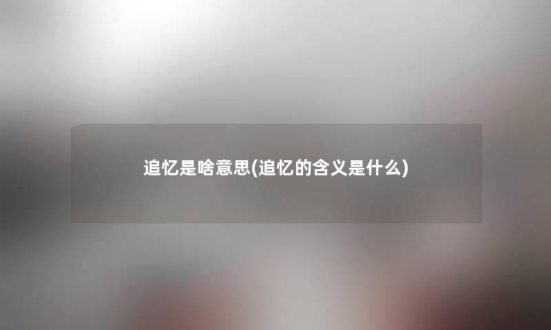 追忆是啥意思(追忆的含义是什么) 追忆是啥意思(追忆的含义是什么)