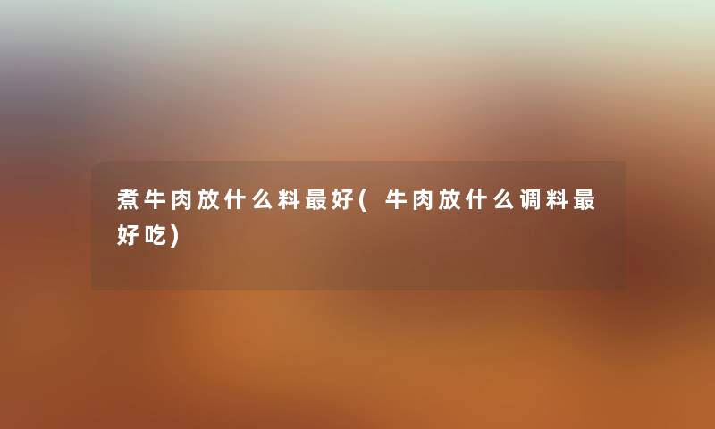 煮牛肉放什么料好(牛肉放什么调料好吃) 煮牛肉放什么料好(牛肉放什么调料好吃)