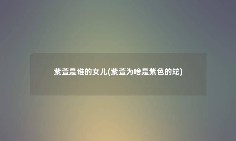 紫萱是谁的女儿(紫萱为啥是紫色的蛇) 紫萱是谁的女儿(紫萱为啥是紫色的蛇)