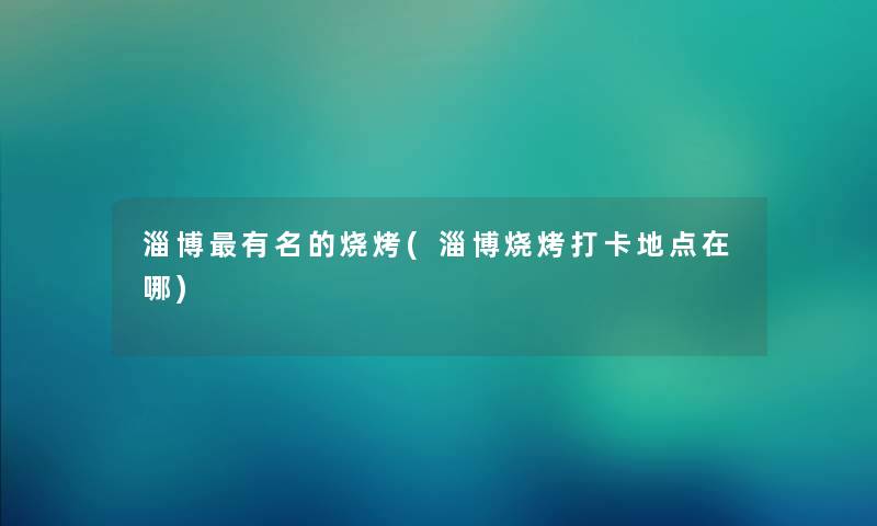 淄博有名的烧烤(淄博烧烤打卡地点在哪) 淄博有名的烧烤(淄博烧烤打卡地点在哪)