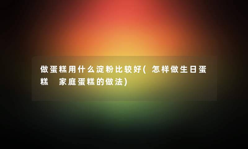 做蛋糕用什么淀粉比较好(怎样做生日蛋糕 家庭蛋糕的做法) 做蛋糕用什么淀粉比较好(怎样做生日蛋糕 家庭蛋糕的做法)