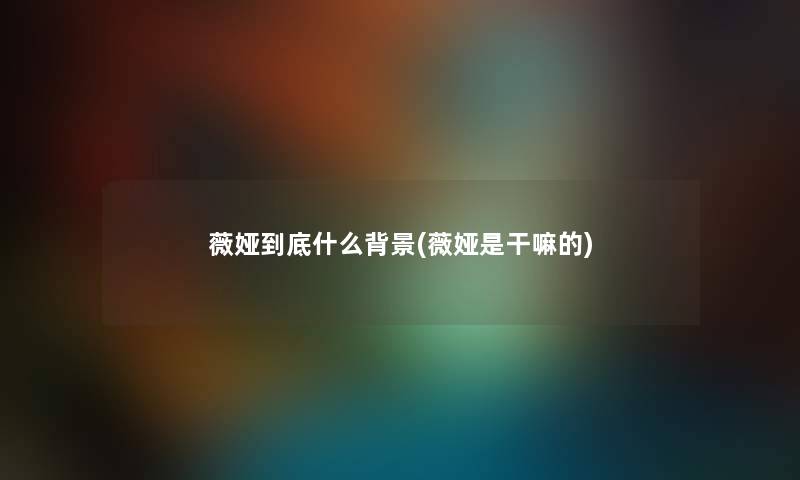 薇娅到底什么(薇娅是干嘛的) 薇娅到底什么(薇娅是干嘛的)