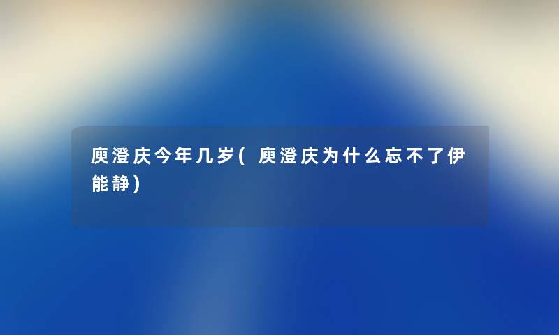 庾澄庆今年几岁(庾澄庆为什么忘不了伊能静) 庾澄庆今年几岁(庾澄庆为什么忘不了伊能静)