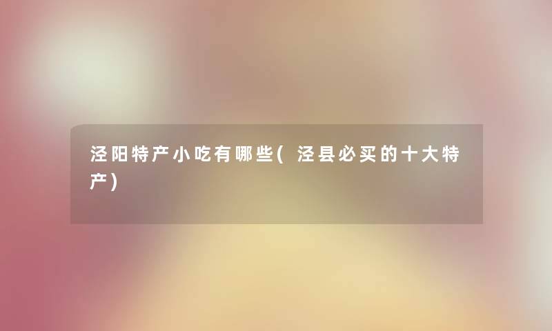 泾阳特产小吃有哪些(泾县必买的一些特产) 泾阳特产小吃有哪些(泾县必买的一些特产)