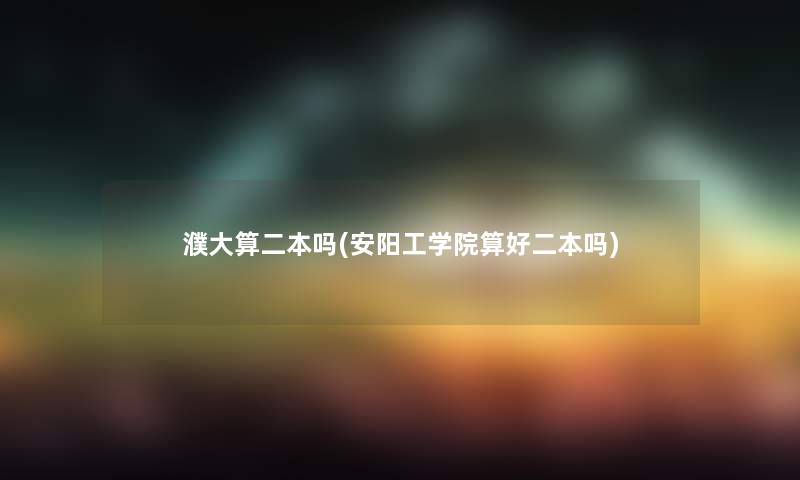 濮大算二本吗(安阳工学院算好二本吗) 濮大算二本吗(安阳工学院算好二本吗)