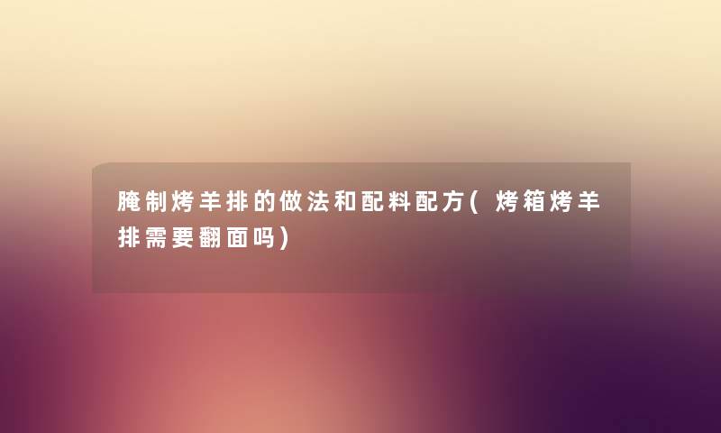 腌制烤羊排的做法和配料配方(烤箱烤羊排需要翻面吗) 腌制烤羊排的做法和配料配方(烤箱烤羊排需要翻面吗)