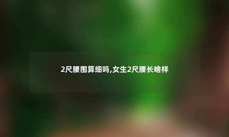 2尺腰围算细吗,女生2尺腰长啥样 2尺腰围算细吗,女生2尺腰长啥样