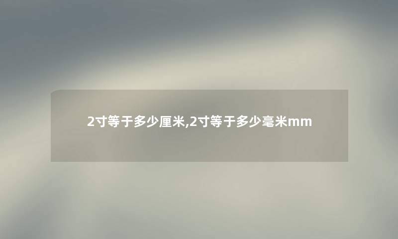 2寸等于多少厘米,2寸等于多少毫米mm 2寸等于多少厘米,2寸等于多少毫米mm