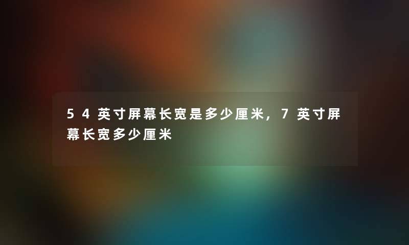 54英寸屏幕长宽是多少厘米,7英寸屏幕长宽多少厘米 54英寸屏幕长宽是多少厘米,7英寸屏幕长宽多少厘米