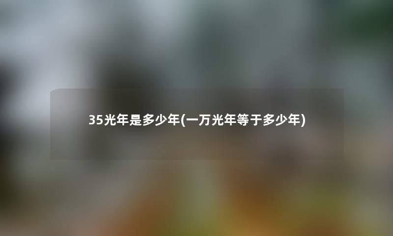 35光年是多少年(一万光年等于多少年) 35光年是多少年(一万光年等于多少年)