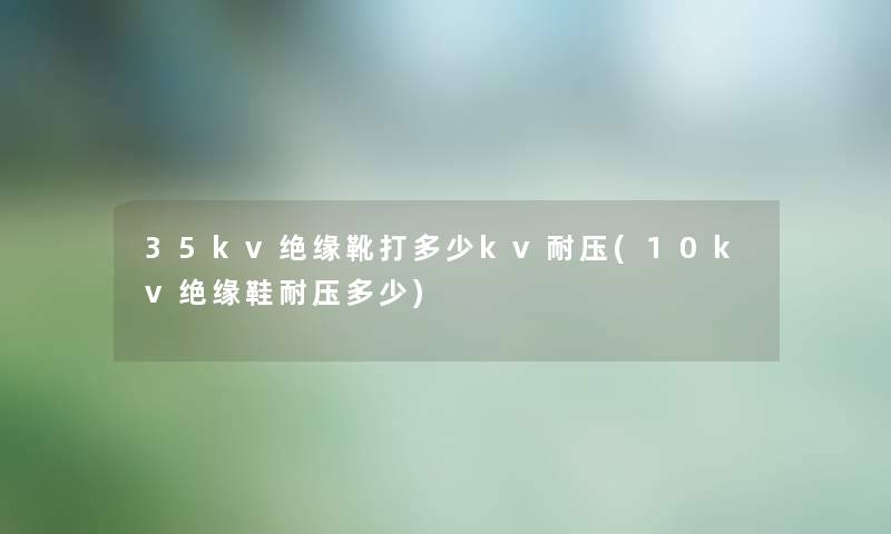 35kv绝缘靴打多少kv耐压(10kv绝缘鞋耐压多少) 35kv绝缘靴打多少kv耐压(10kv绝缘鞋耐压多少)