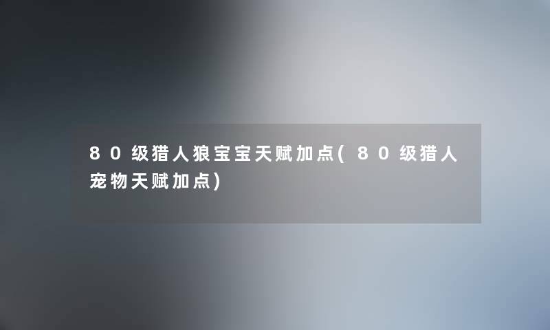 80级猎人狼宝宝天赋加点(80级猎人宠物天赋加点) 80级猎人狼宝宝天赋加点(80级猎人宠物天赋加点)