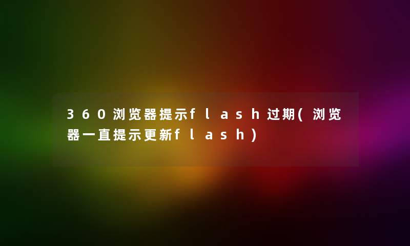 360浏览器提示flash过期(浏览器一直提示更新flash) 360浏览器提示flash过期(浏览器一直提示更新flash)