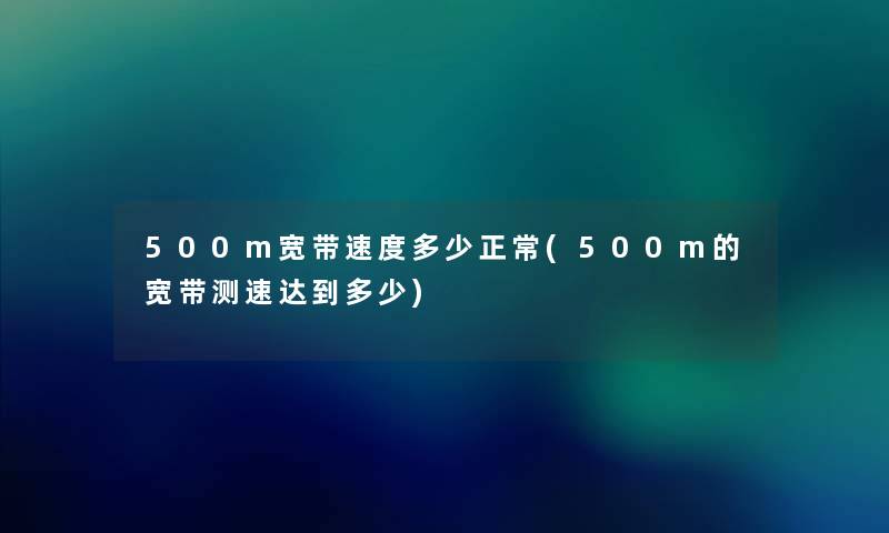 500m宽带速度多少正常(500m的宽带测速达到多少) 500m宽带速度多少正常(500m的宽带测速达到多少)