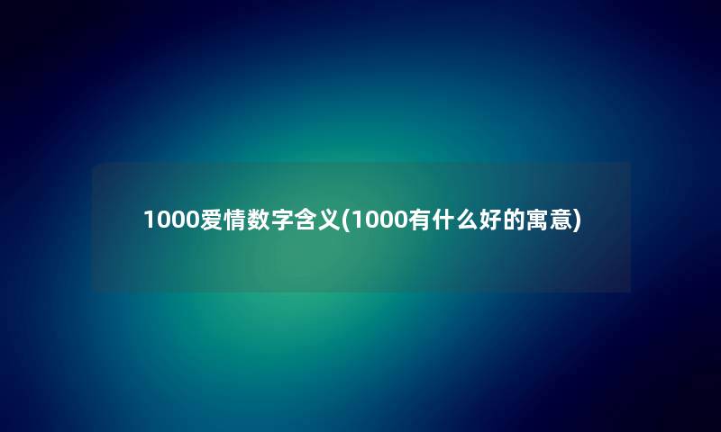 1000爱情数字含义(1000有什么好的寓意) 1000爱情数字含义(1000有什么好的寓意)