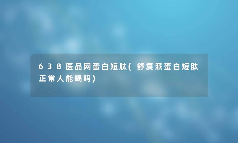 638医品网蛋白短肽(舒复派蛋白短肽正常人能喝吗) 638医品网蛋白短肽(舒复派蛋白短肽正常人能喝吗)