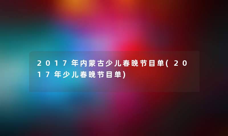 2017年内蒙古少儿春晚节目单(2017年少儿春晚节目单) 2017年内蒙古少儿春晚节目单(2017年少儿春晚节目单)