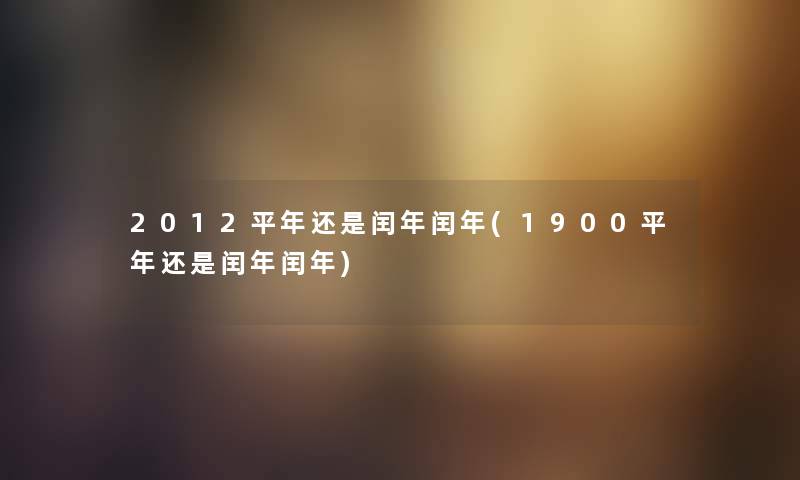 2012平年还是闰年闰年(1900平年还是闰年闰年) 2012平年还是闰年闰年(1900平年还是闰年闰年)