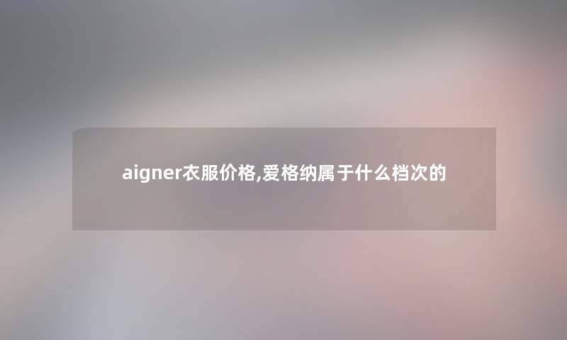 aigner衣服价格,爱格纳属于什么档次的 aigner衣服价格,爱格纳属于什么档次的