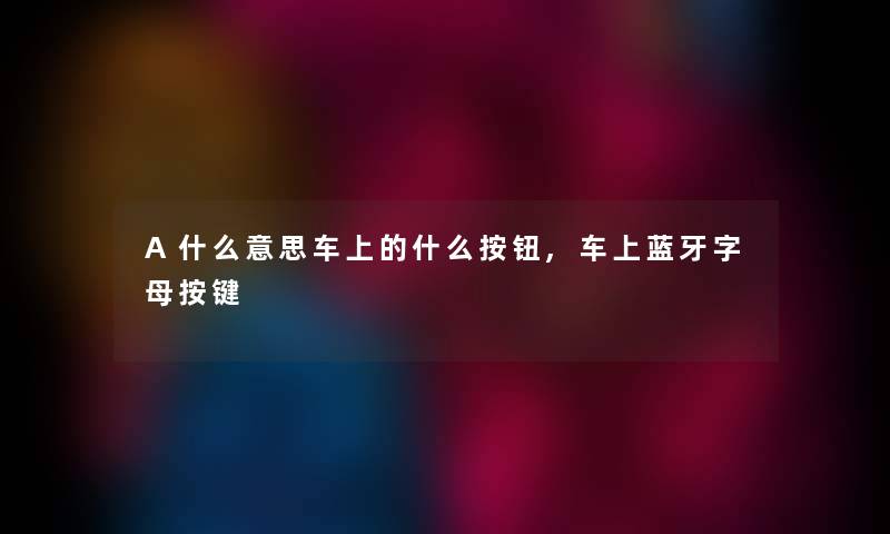 A什么意思车上的什么按钮,车上蓝牙字母按键 A什么意思车上的什么按钮,车上蓝牙字母按键