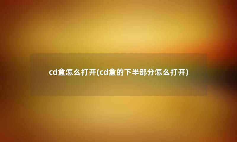 cd盒怎么打开(cd盒的下半部分怎么打开) cd盒怎么打开(cd盒的下半部分怎么打开)