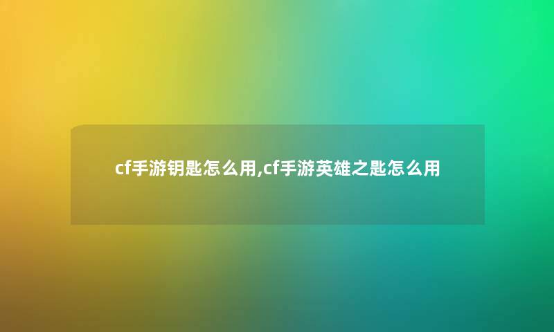cf手游钥匙怎么用,cf手游英雄之匙怎么用 cf手游钥匙怎么用,cf手游英雄之匙怎么用