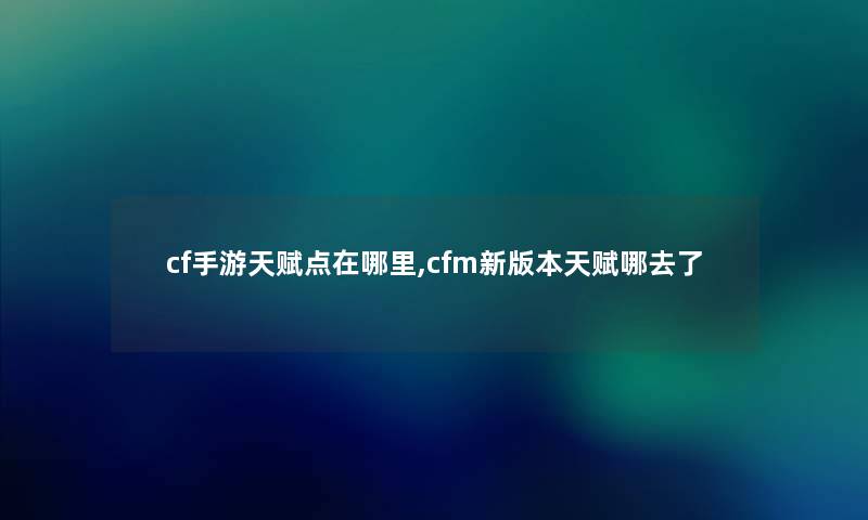 cf手游天赋点在哪里,cfm新版本天赋哪去了 cf手游天赋点在哪里,cfm新版本天赋哪去了